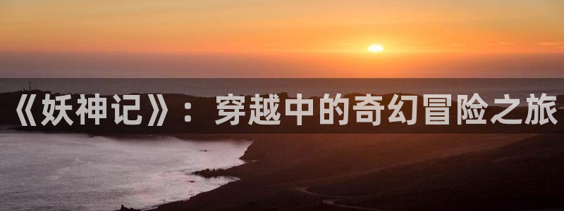 拷贝动漫入口：《妖神记》：穿越中的奇幻冒险之旅