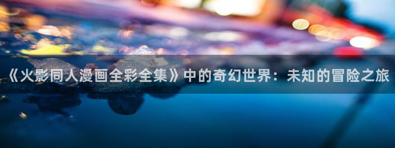 拷贝漫画2.2.9：《火影同人漫画全彩全集》中的奇幻世界：未知的冒险之旅